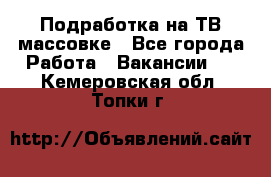 Подработка на ТВ-массовке - Все города Работа » Вакансии   . Кемеровская обл.,Топки г.